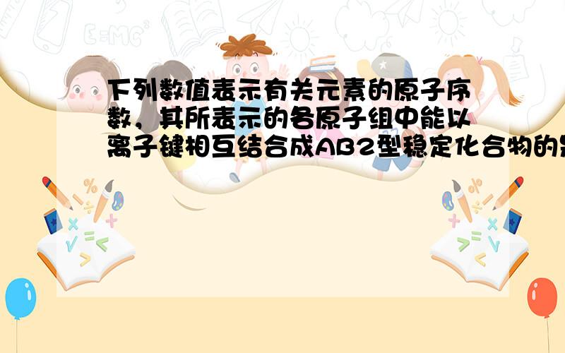 下列数值表示有关元素的原子序数，其所表示的各原子组中能以离子键相互结合成AB2型稳定化合物的是（　　）