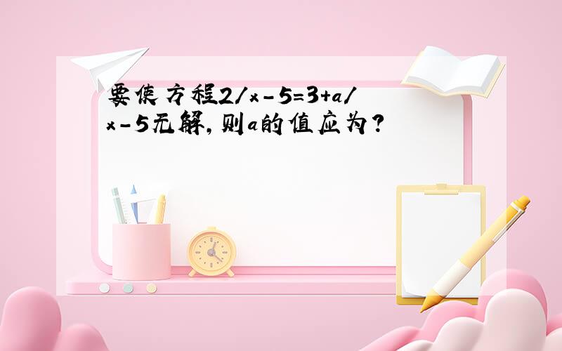 要使方程2/x-5=3+a/x-5无解,则a的值应为?