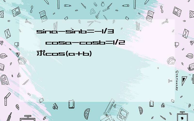 sina-sinb=-1/3,cosa-cosb=1/2求cos(a+b)