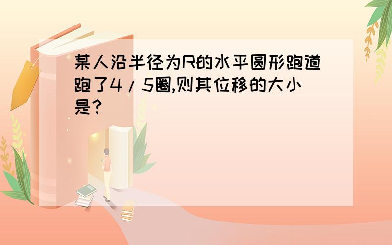 某人沿半径为R的水平圆形跑道跑了4/5圈,则其位移的大小是?