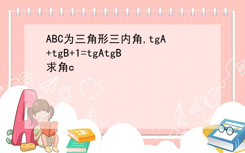 ABC为三角形三内角,tgA+tgB+1=tgAtgB 求角c