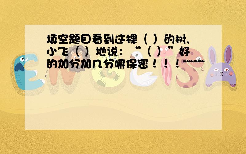 填空题目看到这棵（ ）的树,小飞（ ）地说：“（ ）”好的加分加几分嘛保密！！！~~~~~~