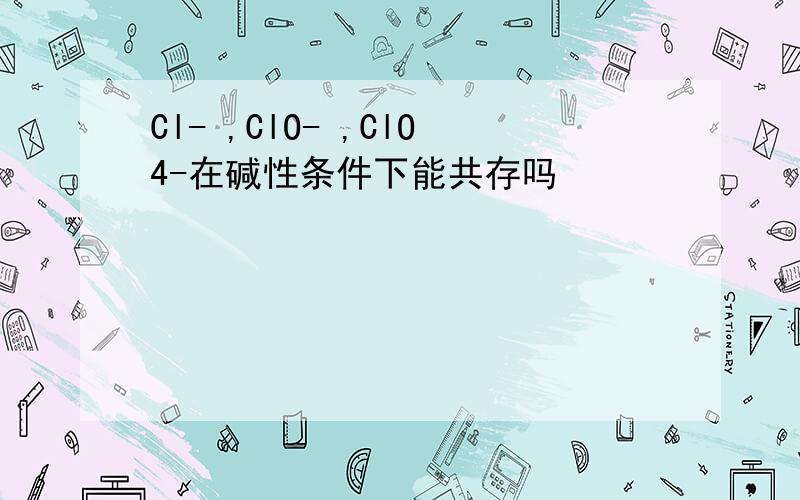 Cl- ,ClO- ,ClO4-在碱性条件下能共存吗