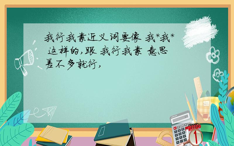 我行我素近义词要像 我*我* 这样的,跟 我行我素 意思差不多就行,