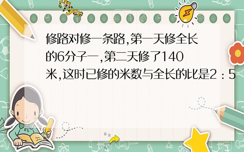 修路对修一条路,第一天修全长的6分子一,第二天修了140米,这时已修的米数与全长的比是2：5