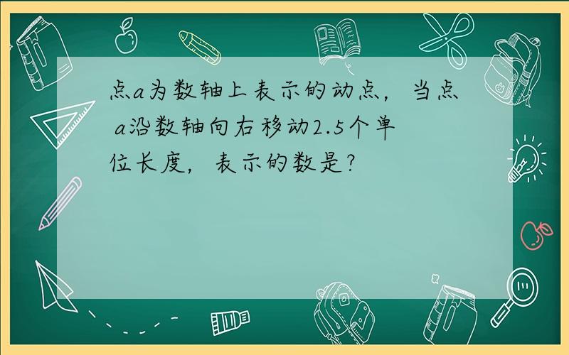 点a为数轴上表示的动点，当点 a沿数轴向右移动2.5个单位长度，表示的数是？