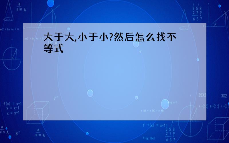 大于大,小于小?然后怎么找不等式