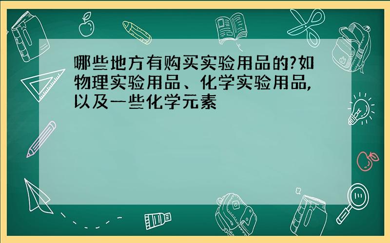 哪些地方有购买实验用品的?如物理实验用品、化学实验用品,以及一些化学元素