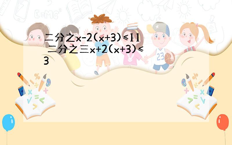 二分之x-2(x+3)≤11 二分之三x+2(x+3)≤3