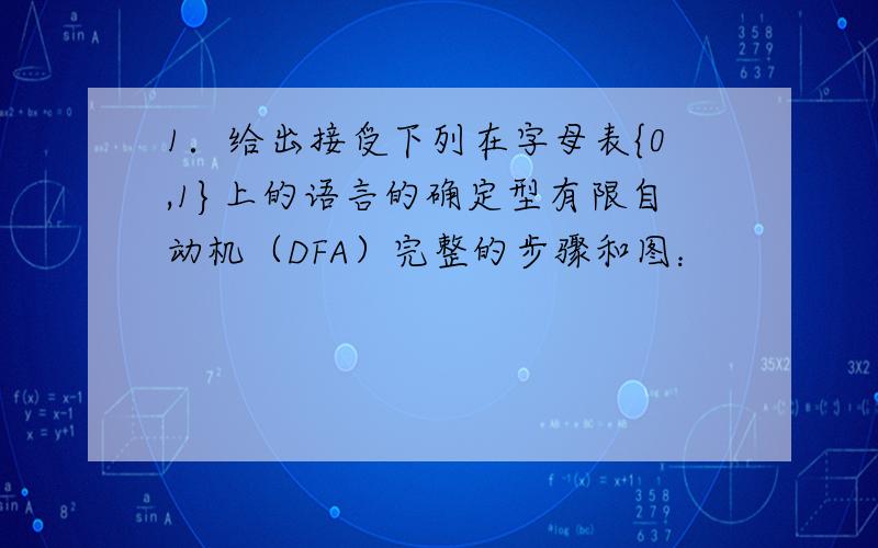 1．给出接受下列在字母表{0,1}上的语言的确定型有限自动机（DFA）完整的步骤和图：