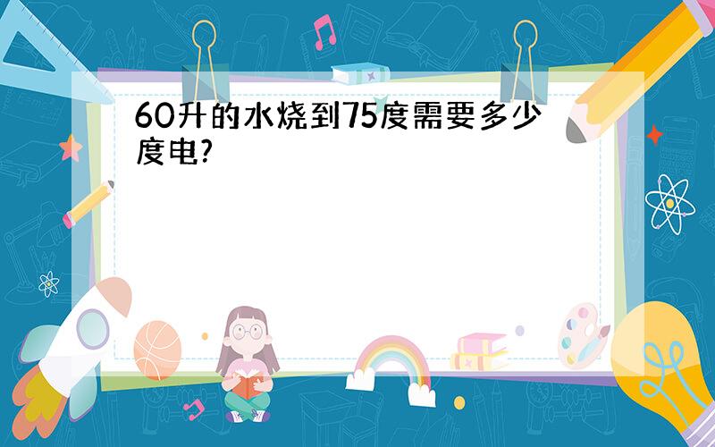 60升的水烧到75度需要多少度电?