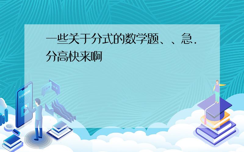 一些关于分式的数学题、、急.分高快来啊