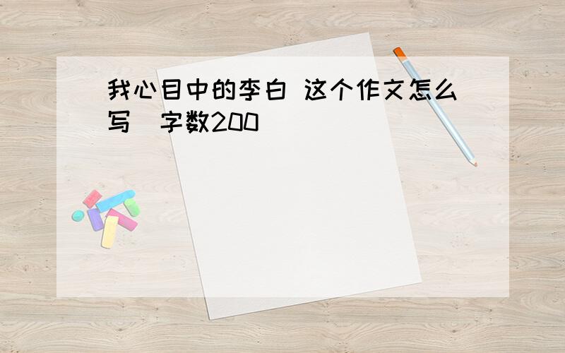 我心目中的李白 这个作文怎么写（字数200）