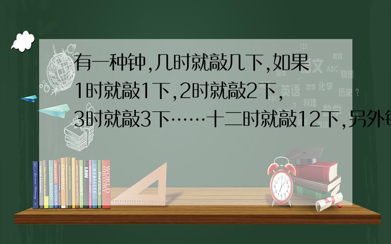 有一种钟,几时就敲几下,如果1时就敲1下,2时就敲2下,3时就敲3下……十二时就敲12下,另外每到半小时敲一下.