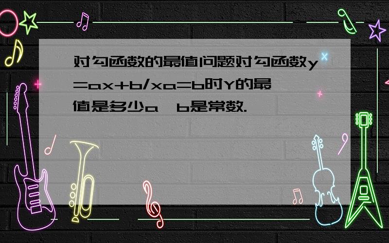 对勾函数的最值问题对勾函数y=ax+b/xa=b时Y的最值是多少a、b是常数.