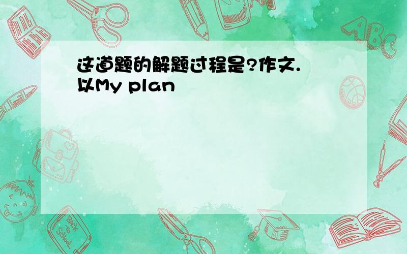 这道题的解题过程是?作文. 以My plan