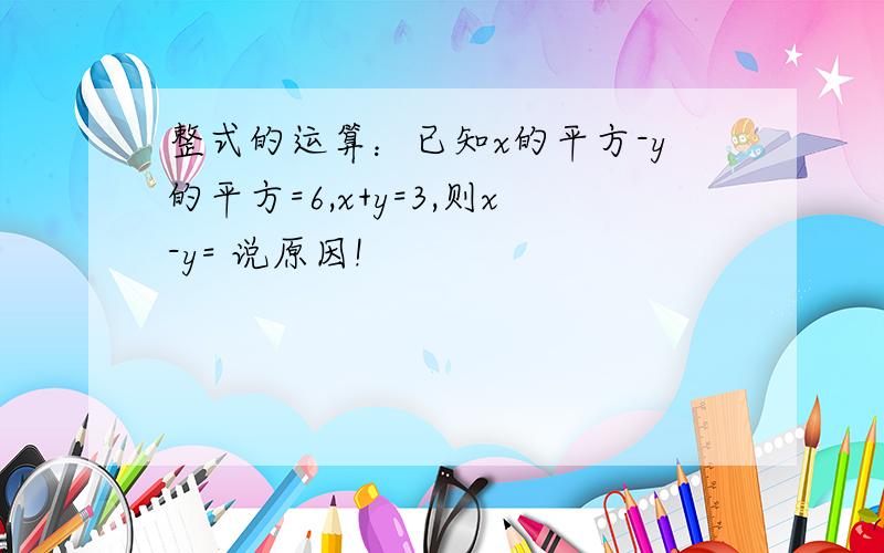 整式的运算：已知x的平方-y的平方=6,x+y=3,则x-y= 说原因!