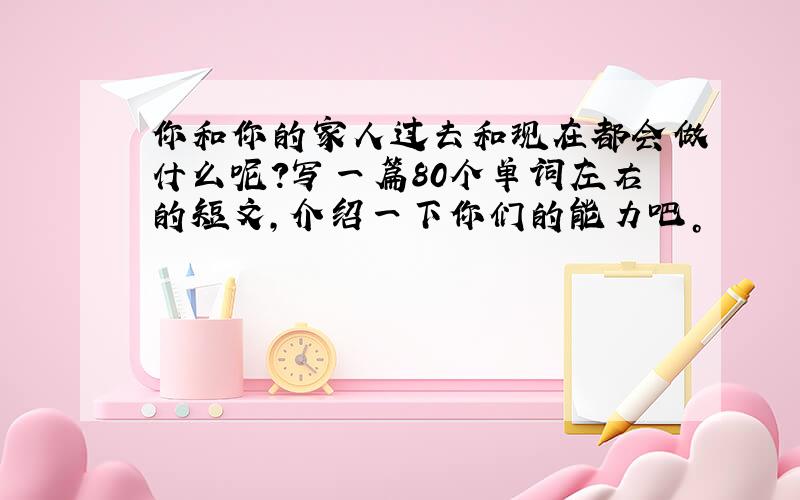 你和你的家人过去和现在都会做什么呢？写一篇80个单词左右的短文，介绍一下你们的能力吧。