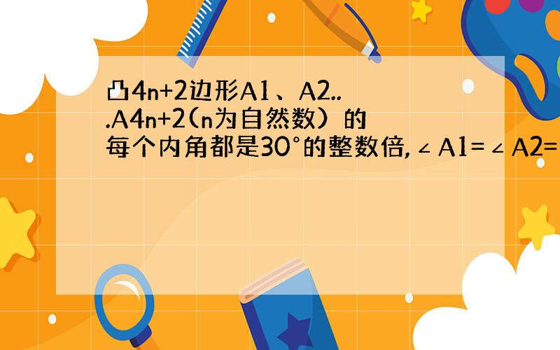 凸4n+2边形A1、A2...A4n+2(n为自然数）的每个内角都是30°的整数倍,∠A1=∠A2=∠A3=90°,n的