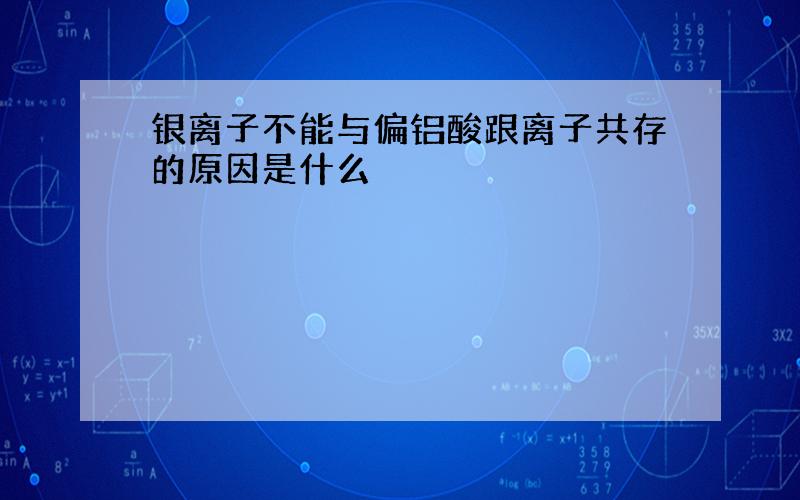 银离子不能与偏铝酸跟离子共存的原因是什么