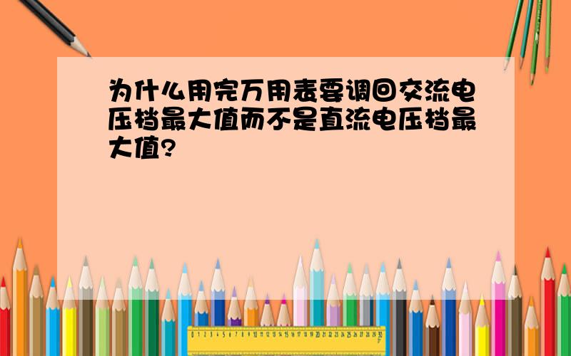 为什么用完万用表要调回交流电压档最大值而不是直流电压档最大值?