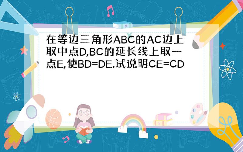 在等边三角形ABC的AC边上取中点D,BC的延长线上取一点E,使BD=DE.试说明CE=CD