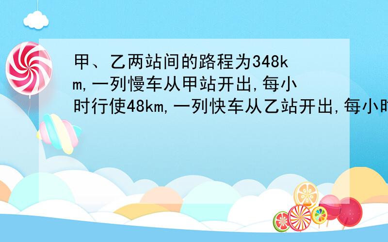 甲、乙两站间的路程为348km,一列慢车从甲站开出,每小时行使48km,一列快车从乙站开出,每小时行使72km.