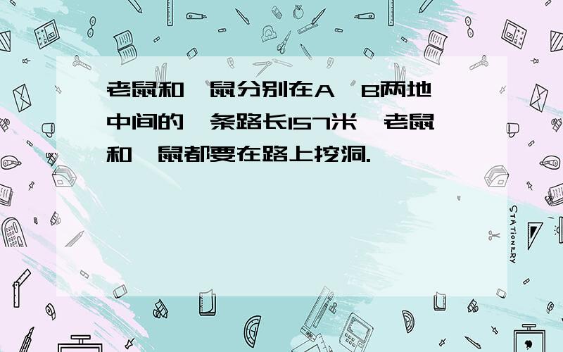 老鼠和鼹鼠分别在A、B两地,中间的一条路长157米,老鼠和鼹鼠都要在路上挖洞.