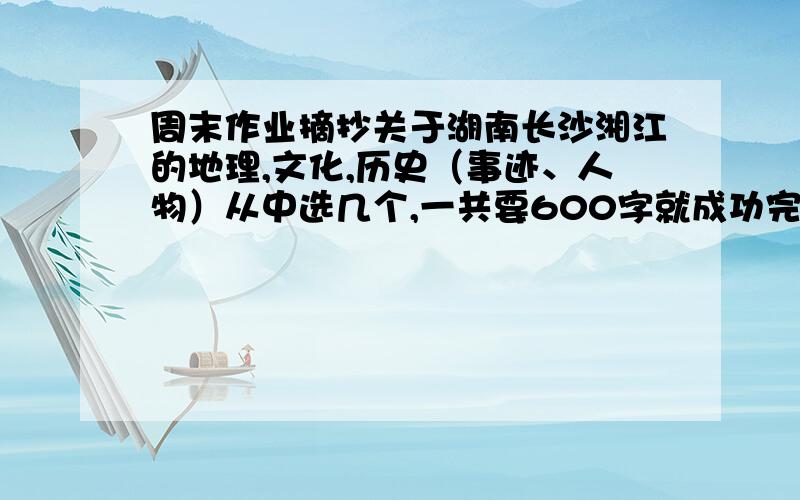 周末作业摘抄关于湖南长沙湘江的地理,文化,历史（事迹、人物）从中选几个,一共要600字就成功完成任务. =-=