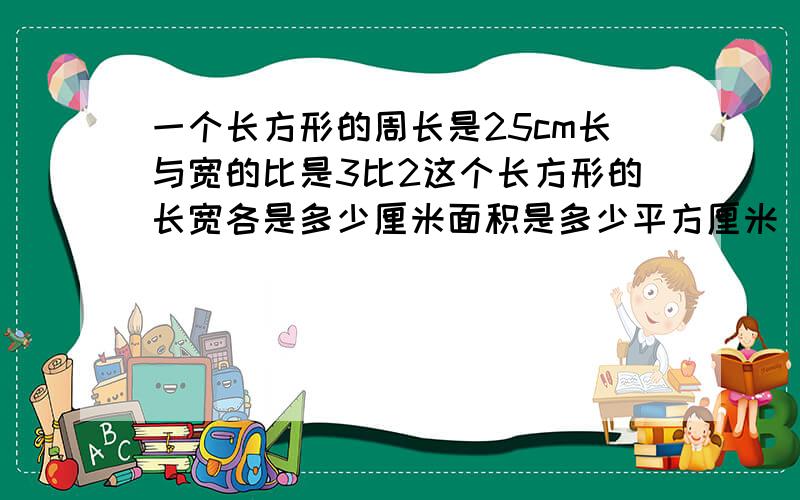 一个长方形的周长是25cm长与宽的比是3比2这个长方形的长宽各是多少厘米面积是多少平方厘米