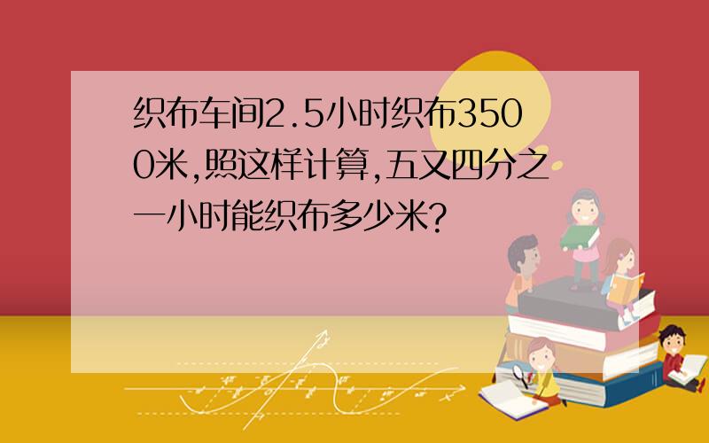 织布车间2.5小时织布3500米,照这样计算,五又四分之一小时能织布多少米?