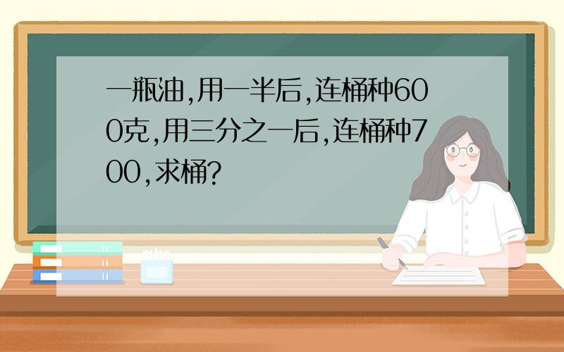 一瓶油,用一半后,连桶种600克,用三分之一后,连桶种700,求桶?