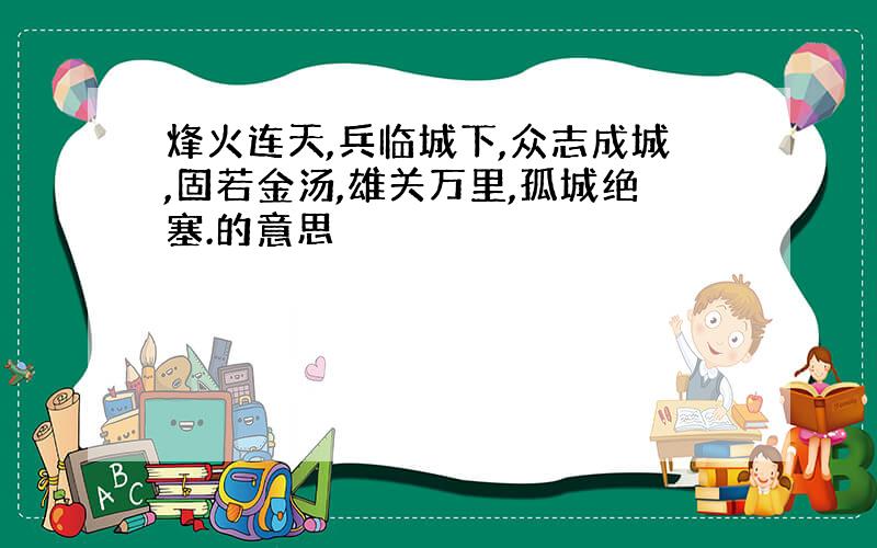 烽火连天,兵临城下,众志成城,固若金汤,雄关万里,孤城绝塞.的意思