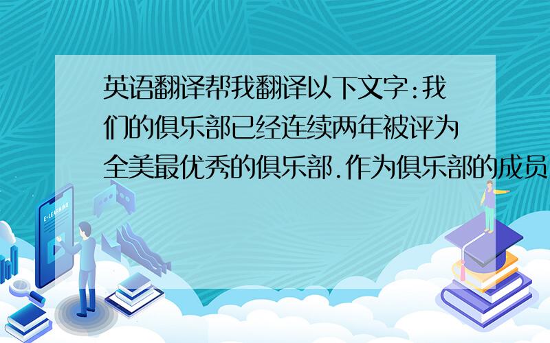 英语翻译帮我翻译以下文字:我们的俱乐部已经连续两年被评为全美最优秀的俱乐部.作为俱乐部的成员,每一位都是我们经过严格选拔