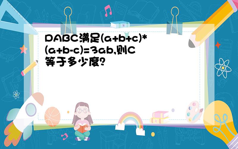 DABC满足(a+b+c)*(a+b-c)=3ab,则C等于多少度？