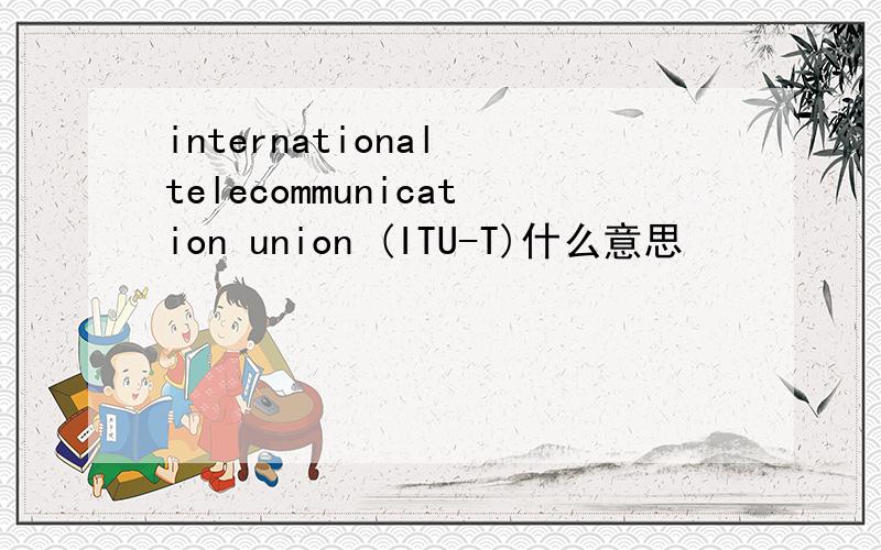 international telecommunication union (ITU-T)什么意思