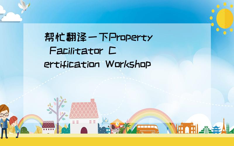 帮忙翻译一下Property Facilitator Certification Workshop