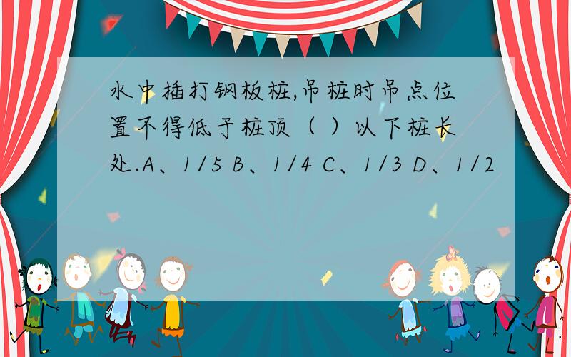 水中插打钢板桩,吊桩时吊点位置不得低于桩顶（ ）以下桩长处.A、1/5 B、1/4 C、1/3 D、1/2