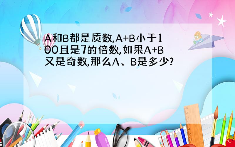 A和B都是质数,A+B小于100且是7的倍数,如果A+B又是奇数,那么A、B是多少?