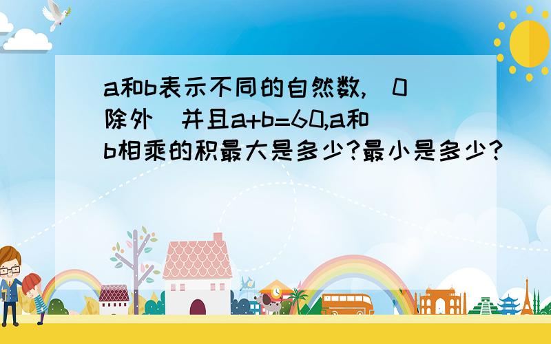 a和b表示不同的自然数,（0除外）并且a+b=60,a和b相乘的积最大是多少?最小是多少?