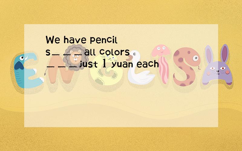 We have pencils＿＿＿all colors＿＿＿just 1 yuan each