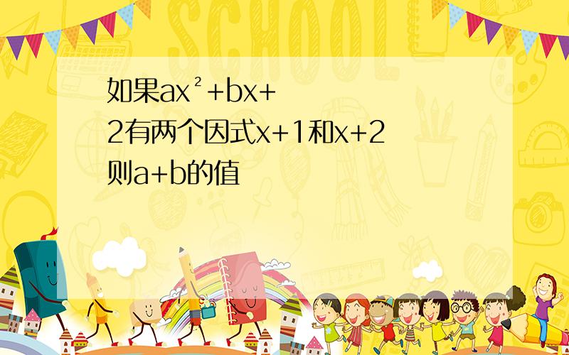 如果ax²+bx+2有两个因式x+1和x+2 则a+b的值