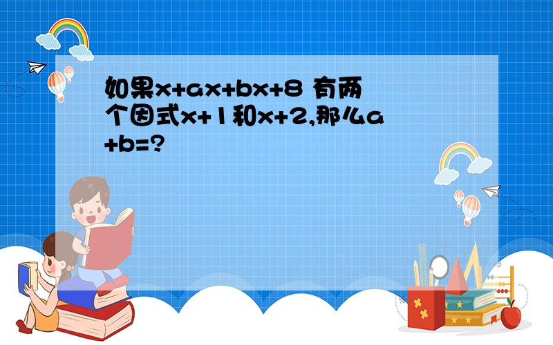 如果x+ax+bx+8 有两个因式x+1和x+2,那么a+b=?