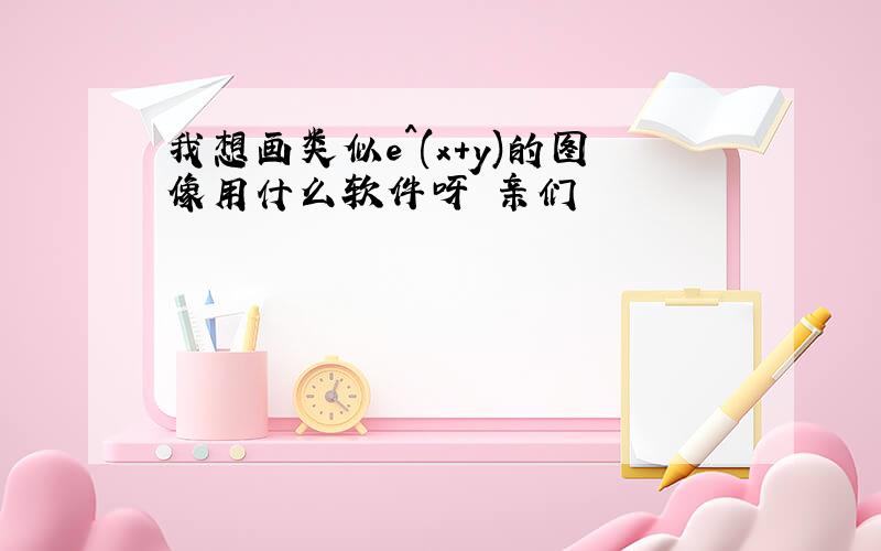 我想画类似e^(x+y)的图像用什么软件呀 亲们