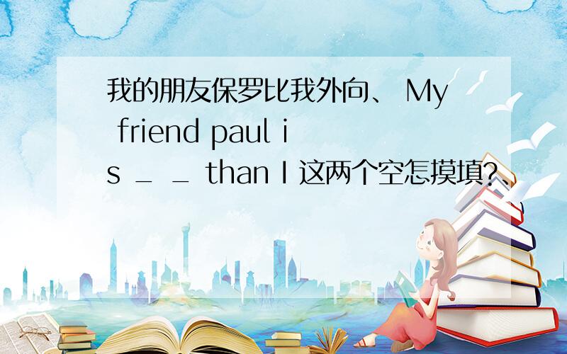 我的朋友保罗比我外向、 My friend paul is _ _ than I 这两个空怎摸填?、