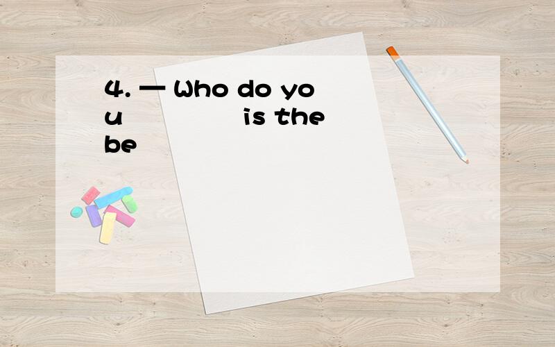 4. — Who do you 　　　　 is the be