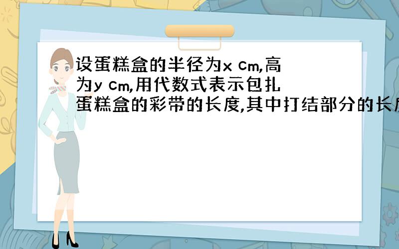 设蛋糕盒的半径为x cm,高为y cm,用代数式表示包扎蛋糕盒的彩带的长度,其中打结部分的长度为a cm.