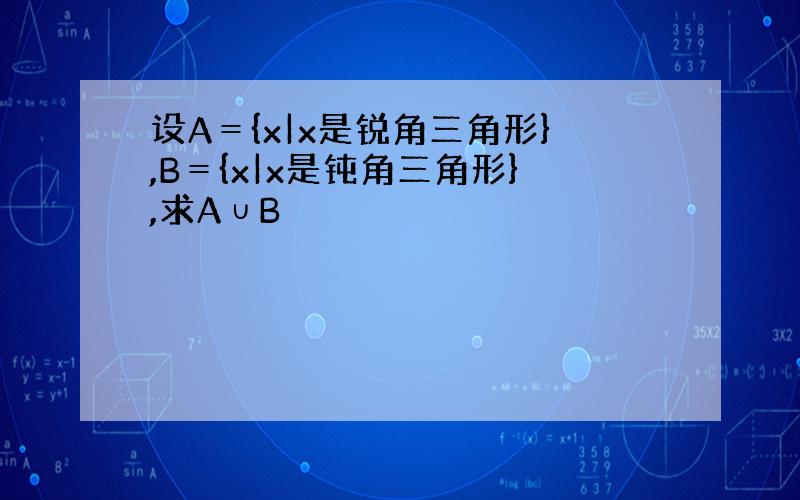 设A＝{x|x是锐角三角形},B＝{x|x是钝角三角形},求A∪B