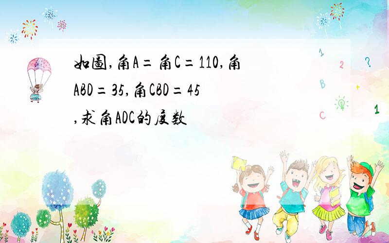 如图,角A=角C=110,角ABD=35,角CBD=45,求角ADC的度数