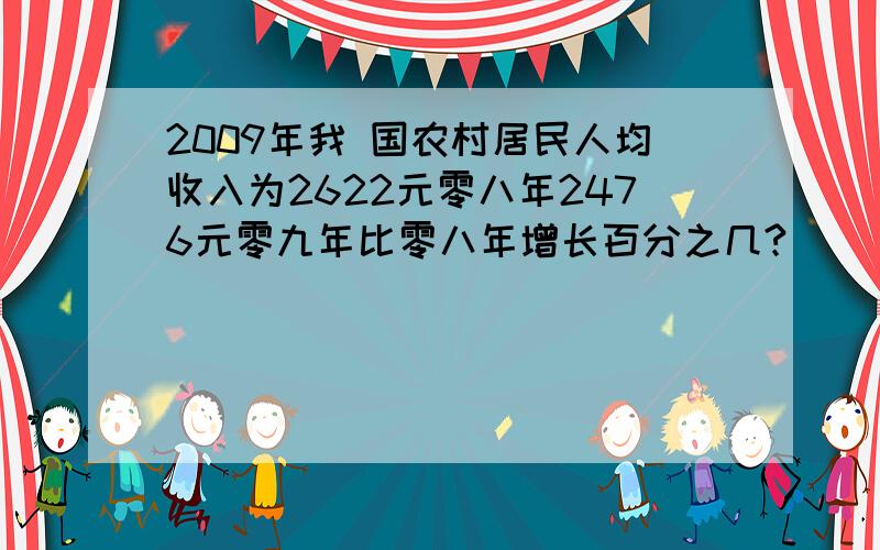 2009年我 国农村居民人均收入为2622元零八年2476元零九年比零八年增长百分之几?